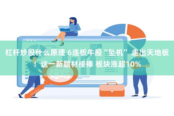 杠杆炒股什么原理 6连板牛股“坠机” 走出天地板！这一新题材接棒 板块涨超10%