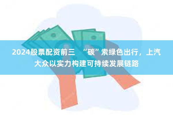 2024股票配资前三   “碳”索绿色出行，上汽大众以实力构建可持续发展链路