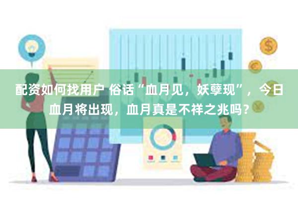 配资如何找用户 俗话“血月见，妖孽现”，今日血月将出现，血月真是不祥之兆吗？