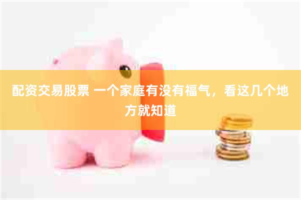 配资交易股票 一个家庭有没有福气，看这几个地方就知道