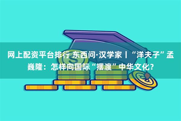 网上配资平台排行 东西问·汉学家丨“洋夫子”孟巍隆：怎样向国际“摆渡”中华文化？