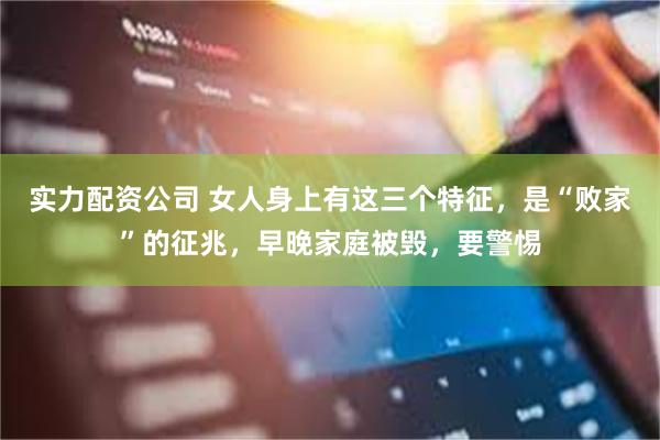 实力配资公司 女人身上有这三个特征，是“败家”的征兆，早晚家庭被毁，要警惕