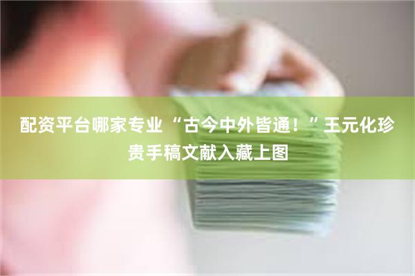 配资平台哪家专业 “古今中外皆通！”王元化珍贵手稿文献入藏上图