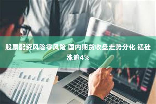 股票配资风险零风险 国内期货收盘走势分化 锰硅涨逾4%