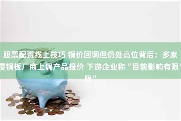 股票配资线上技巧 铜价回调但仍处高位背后：多家覆铜板厂商上调产品报价 下游企业称“目前影响有限”