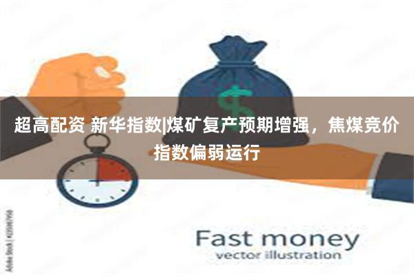 超高配资 新华指数|煤矿复产预期增强，焦煤竞价指数偏弱运行