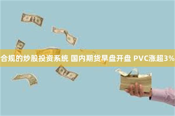 合规的炒股投资系统 国内期货早盘开盘 PVC涨超3%