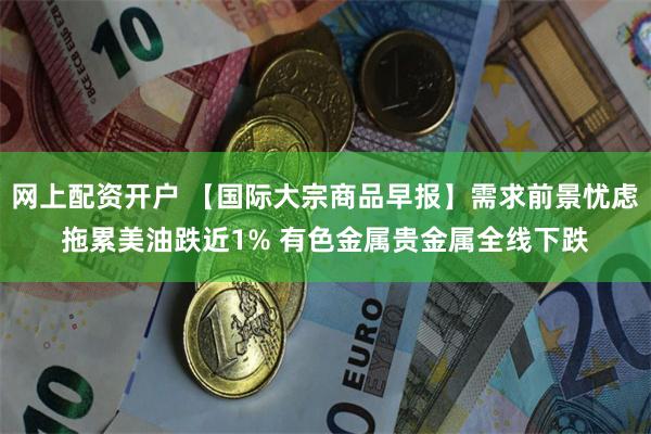 网上配资开户 【国际大宗商品早报】需求前景忧虑拖累美油跌近1% 有色金属贵金属全线下跌