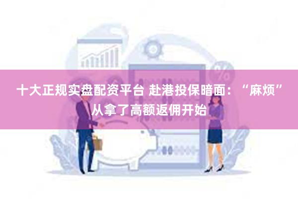 十大正规实盘配资平台 赴港投保暗面：“麻烦”从拿了高额返佣开始