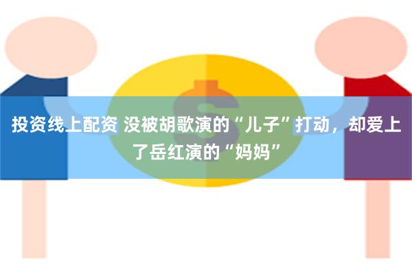 投资线上配资 没被胡歌演的“儿子”打动，却爱上了岳红演的“妈妈”