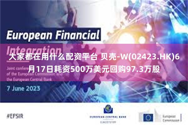 大家都在用什么配资平台 贝壳-W(02423.HK)6月17日耗资500万美元回购97.3万股
