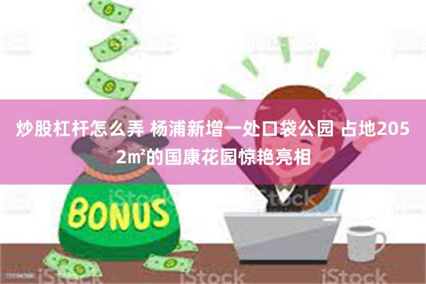炒股杠杆怎么弄 杨浦新增一处口袋公园 占地2052㎡的国康花园惊艳亮相