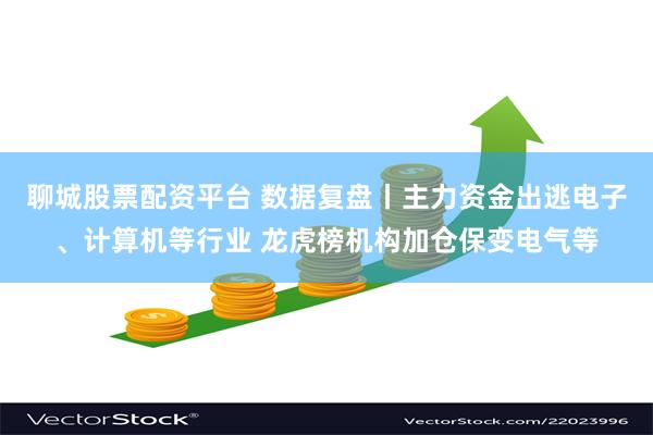 聊城股票配资平台 数据复盘丨主力资金出逃电子、计算机等行业 龙虎榜机构加仓保变电气等