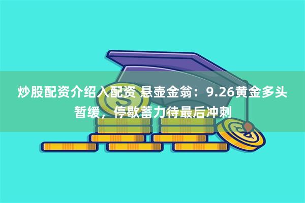 炒股配资介绍入配资 悬壶金翁：9.26黄金多头暂缓，停歇蓄力待最后冲刺