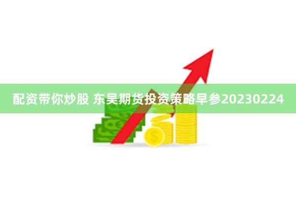 配资带你炒股 东吴期货投资策略早参20230224