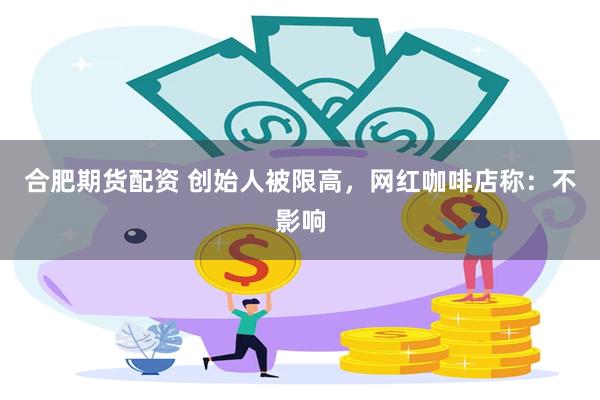 合肥期货配资 创始人被限高，网红咖啡店称：不影响