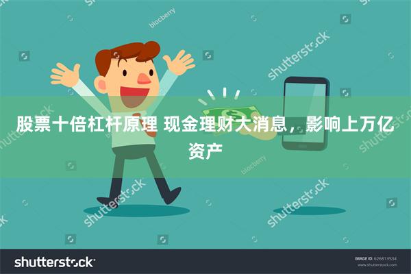 股票十倍杠杆原理 现金理财大消息，影响上万亿资产