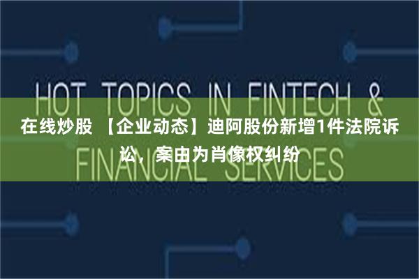 在线炒股 【企业动态】迪阿股份新增1件法院诉讼，案由为肖像权纠纷