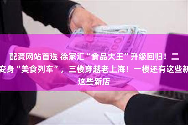 配资网站首选 徐家汇“食品大王”升级回归！二楼变身“美食列车”，三楼穿越老上海！一楼还有这些新店