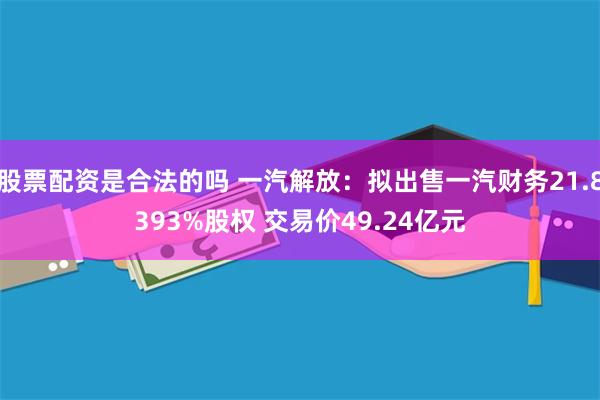股票配资是合法的吗 一汽解放：拟出售一汽财务21.8393%股权 交易价49.24亿元