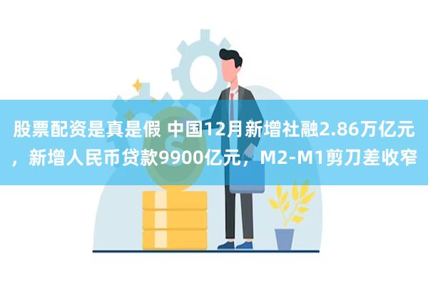 股票配资是真是假 中国12月新增社融2.86万亿元，新增人民币贷款9900亿元，M2-M1剪刀差收窄