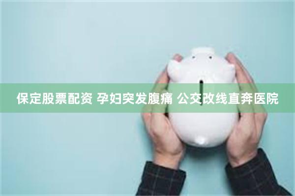 保定股票配资 孕妇突发腹痛 公交改线直奔医院
