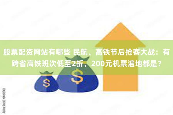 股票配资网站有哪些 民航、高铁节后抢客大战：有跨省高铁班次低至2折，200元机票遍地都是？