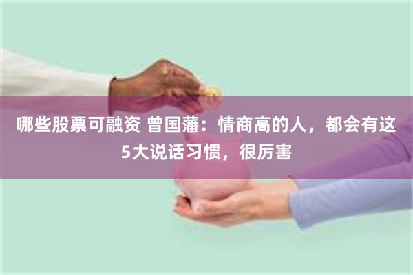 哪些股票可融资 曾国藩：情商高的人，都会有这5大说话习惯，很厉害