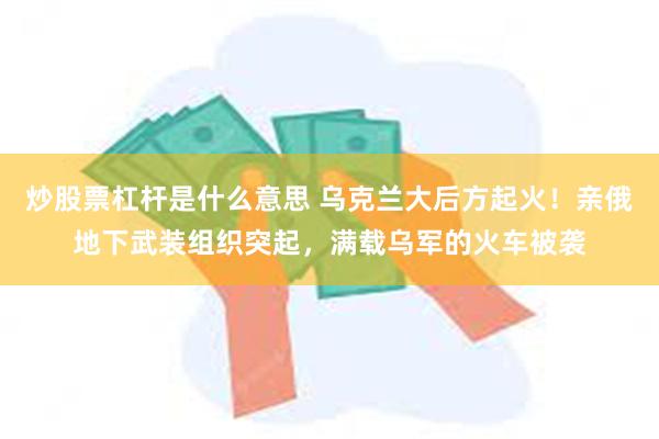 炒股票杠杆是什么意思 乌克兰大后方起火！亲俄地下武装组织突起，满载乌军的火车被袭