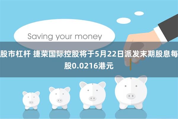 股市杠杆 捷荣国际控股将于5月22日派发末期股息每股0.0216港元