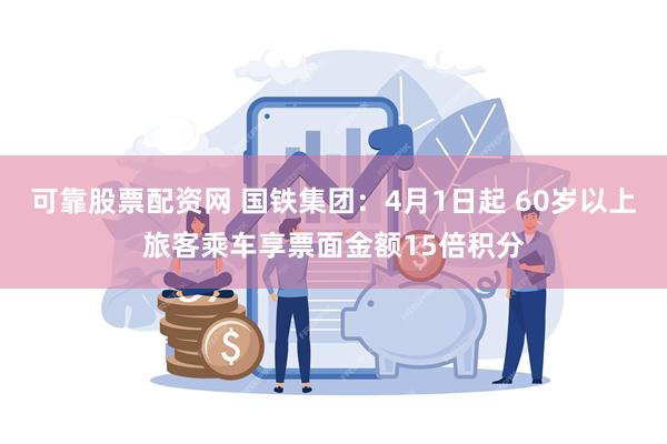可靠股票配资网 国铁集团：4月1日起 60岁以上旅客乘车享票面金额15倍积分