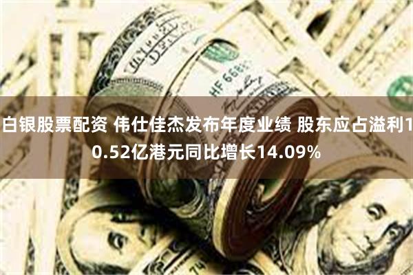 白银股票配资 伟仕佳杰发布年度业绩 股东应占溢利10.52亿港元同比增长14.09%