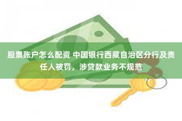 股票账户怎么配资 中国银行西藏自治区分行及责任人被罚，涉贷款业务不规范