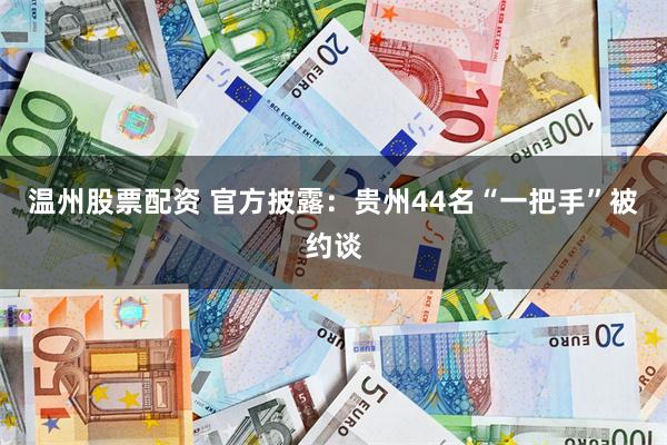 温州股票配资 官方披露：贵州44名“一把手”被约谈