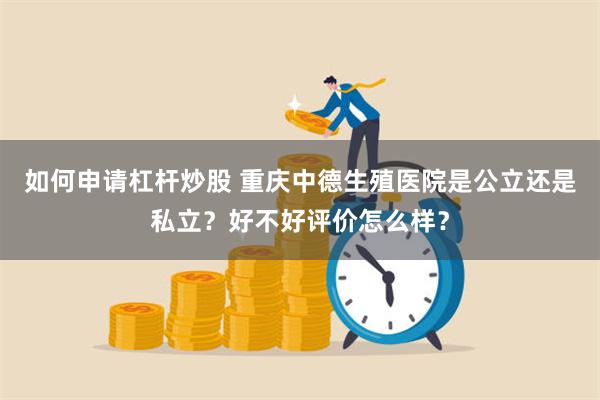 如何申请杠杆炒股 重庆中德生殖医院是公立还是私立？好不好评价怎么样？