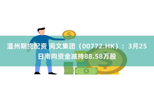 温州期货配资 阅文集团（00772.HK）：3月25日南向资金减持88.58万股