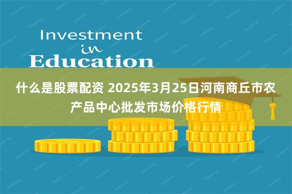 什么是股票配资 2025年3月25日河南商丘市农产品中心批发市场价格行情