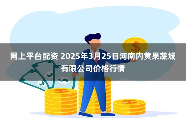 网上平台配资 2025年3月25日河南内黄果蔬城有限公司价格行情