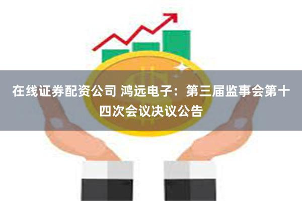 在线证券配资公司 鸿远电子：第三届监事会第十四次会议决议公告