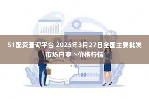 51配资查询平台 2025年3月27日全国主要批发市场白萝卜价格行情