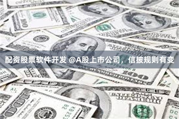 配资股票软件开发 @A股上市公司，信披规则有变