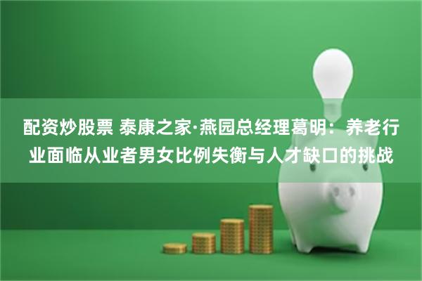 配资炒股票 泰康之家·燕园总经理葛明：养老行业面临从业者男女比例失衡与人才缺口的挑战