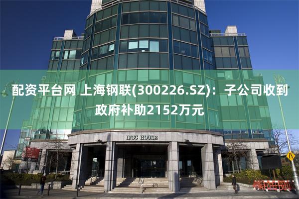 配资平台网 上海钢联(300226.SZ)：子公司收到政府补助2152万元