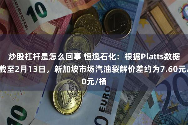 炒股杠杆是怎么回事 恒逸石化：根据Platts数据，截至2月13日，新加坡市场汽油裂解价差约为7.60元/桶