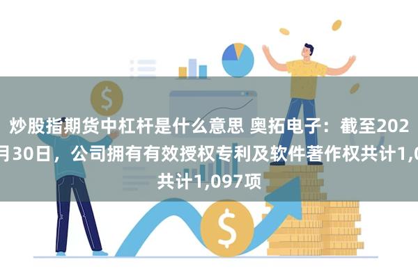炒股指期货中杠杆是什么意思 奥拓电子：截至2024年6月30日，公司拥有有效授权专利及软件著作权共计1,097项
