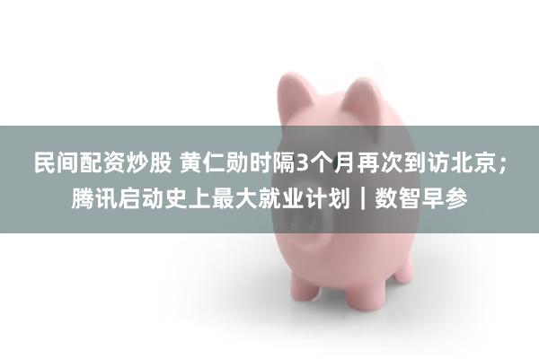 民间配资炒股 黄仁勋时隔3个月再次到访北京；腾讯启动史上最大就业计划｜数智早参