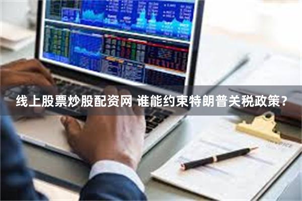 线上股票炒股配资网 谁能约束特朗普关税政策？