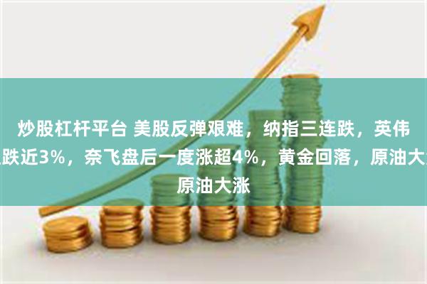 炒股杠杆平台 美股反弹艰难，纳指三连跌，英伟达跌近3%，奈飞盘后一度涨超4%，黄金回落，原油大涨