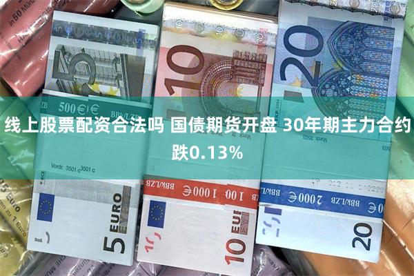 线上股票配资合法吗 国债期货开盘 30年期主力合约跌0.13%