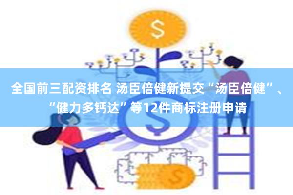全国前三配资排名 汤臣倍健新提交“汤臣倍健”、“健力多钙达”等12件商标注册申请